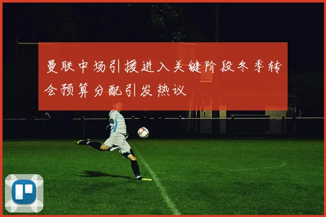 曼联中场引援进入关键阶段冬季转会预算分配引发热议