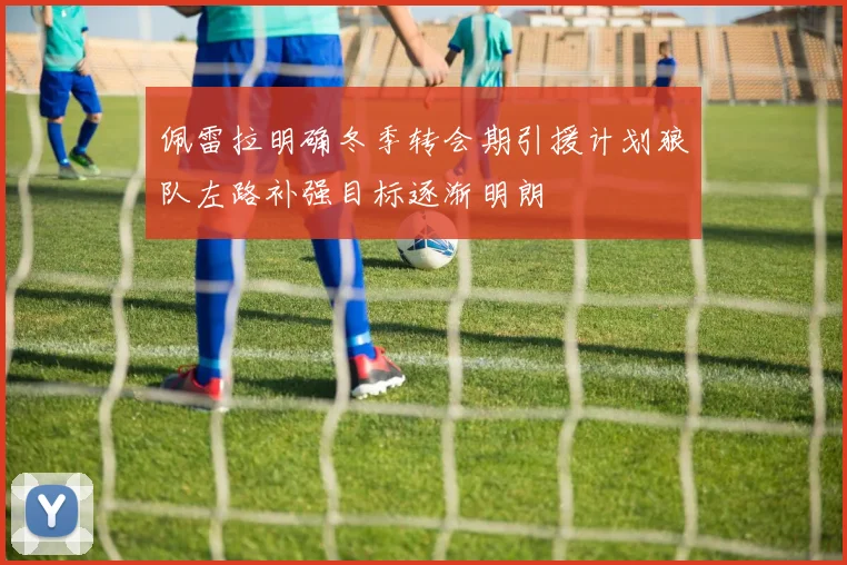 佩雷拉明确冬季转会期引援计划狼队左路补强目标逐渐明朗